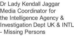 Dr Lady Kendall Jaggar  Media Coordinator for the Intelligence Agency &  Investigation Dept UK & INTL - Missing Persons